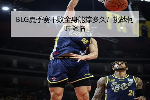 BLG夏季赛不败金身能撑多久？挑战何时降临